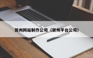 南通贺州网站制作公司（贺州平台公司）